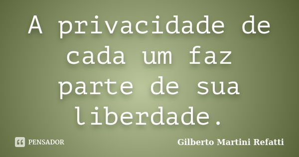 A privacidade de cada um faz parte de sua liberdade.... Frase de Gilberto Martini Refatti.