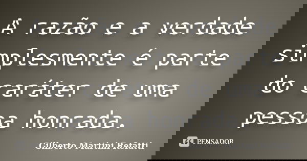 A razão e a verdade simplesmente é parte do caráter de uma pessoa honrada.... Frase de Gilberto Martini Refatti.