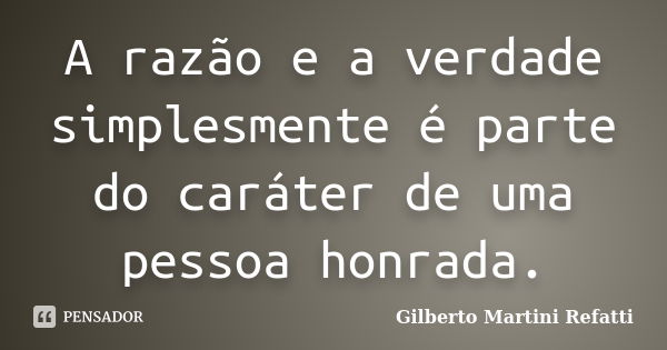 A razão e a verdade simplesmente é parte do caráter de uma pessoa honrada.... Frase de Gilberto Martini Refatti.