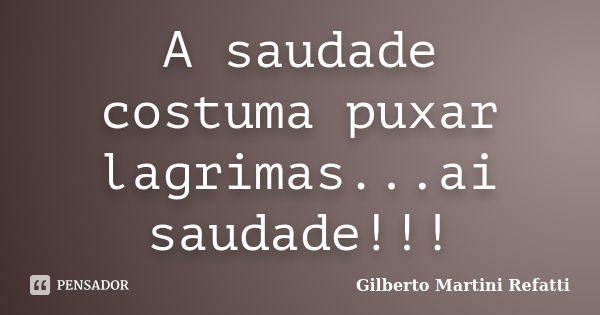 A saudade costuma puxar lagrimas...ai saudade!!!... Frase de Gilberto Martini Refatti.