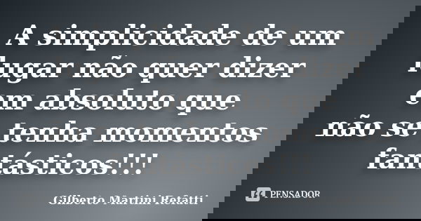 A simplicidade de um lugar não quer dizer em absoluto que não se tenha momentos fantásticos!!!... Frase de Gilberto Martini Refatti.