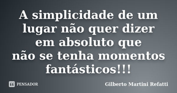 A simplicidade de um lugar não quer dizer em absoluto que não se tenha momentos fantásticos!!!... Frase de Gilberto Martini Refatti.