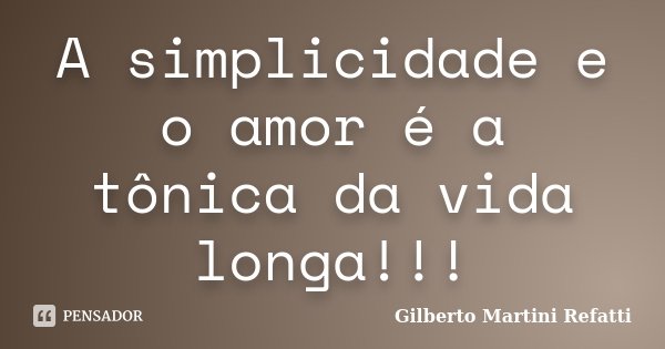 A simplicidade e o amor é a tônica da vida longa!!!... Frase de Gilberto Martini Refatti..