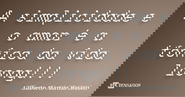 A simplicidade e o amor é a tônica da vida longa!!!... Frase de Gilberto Martini Refatti..