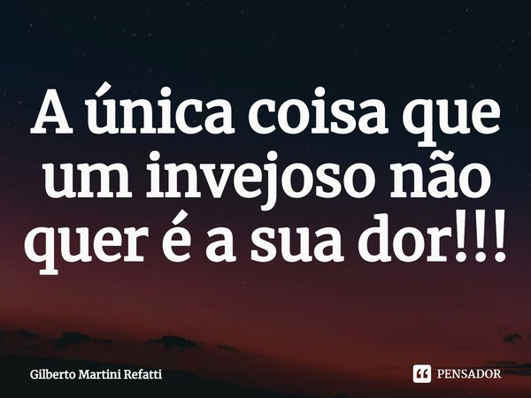 ⁠A única coisa que um invejoso não quer é a sua dor!!!... Frase de Gilberto Martini Refatti.