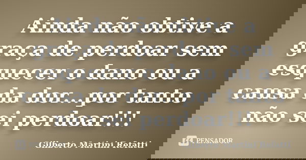 Ainda não obtive a graça de perdoar sem esquecer o dano ou a causa da dor...por tanto não sei perdoar!!!... Frase de Gilberto Martini Refatti..