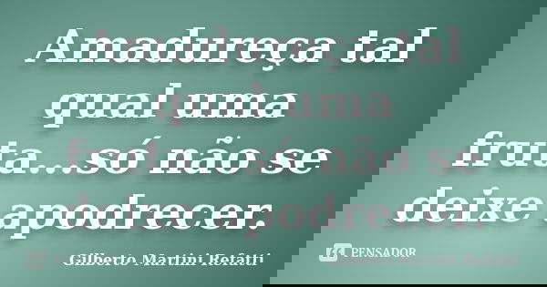 Amadureça tal qual uma fruta...só não se deixe apodrecer.... Frase de Gilberto Martini Refatti..