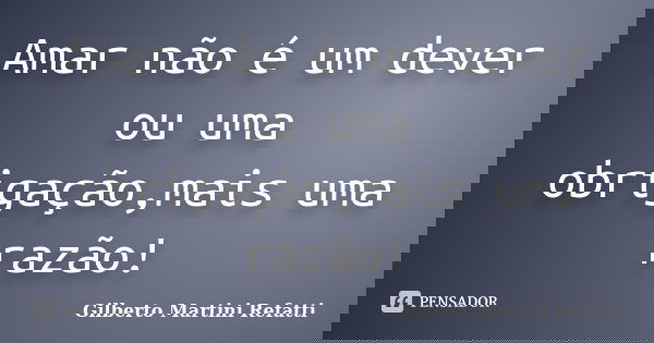 Amar não é um dever ou uma obrigação,mais uma razão!... Frase de Gilberto Martini Refatti..