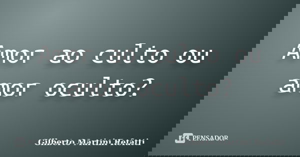 Amor ao culto ou amor oculto?... Frase de Gilberto Martini Refatti..