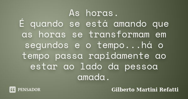 As horas. É quando se está amando que as horas se transformam em segundos e o tempo...há o tempo passa rapidamente ao estar ao lado da pessoa amada.... Frase de Gilberto Martini Refatti.