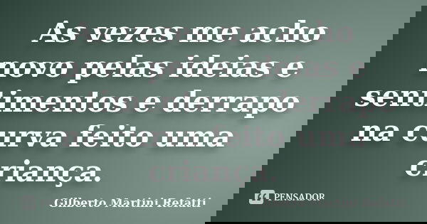 As vezes me acho novo pelas ideias e sentimentos e derrapo na curva feito uma criança.... Frase de Gilberto Martini Refatti..