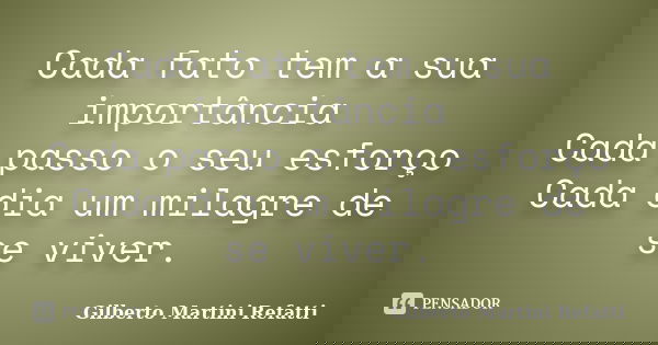 Cada fato tem a sua importância Cada passo o seu esforço Cada dia um milagre de se viver.... Frase de Gilberto Martini Refatti.