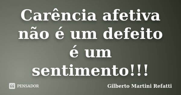 Carência afetiva não é um defeito é um sentimento!!!... Frase de Gilberto Martini Refatti.