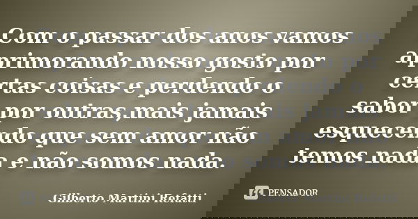 Com o passar dos anos vamos aprimorando nosso gosto por certas coisas e perdendo o sabor por outras,mais jamais esquecendo que sem amor não temos nada e não som... Frase de Gilberto Martini Refatti..