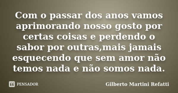 Com o passar dos anos vamos aprimorando nosso gosto por certas coisas e perdendo o sabor por outras,mais jamais esquecendo que sem amor não temos nada e não som... Frase de Gilberto Martini Refatti..