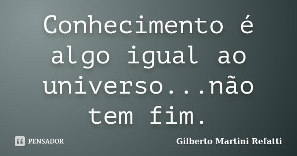 Conhecimento é algo igual ao universo...não tem fim.... Frase de Gilberto Martini Refatti..