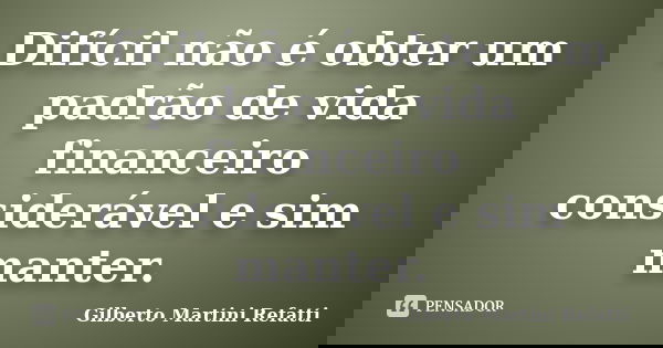 Difícil não é obter um padrão de vida financeiro considerável e sim manter.... Frase de Gilberto Martini Refatti..