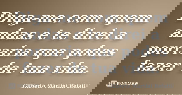 Diga-me com quem andas e te direi a porcaria que podes fazer de tua vida.... Frase de Gilberto Martini Refatti..