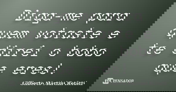 Diga-me para quem votaste e te direi o bobo que eres!... Frase de Gilberto Martini Refatti..