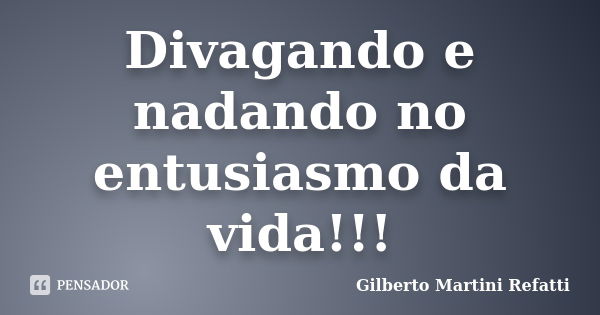 Divagando e nadando no entusiasmo da vida!!!... Frase de Gilberto Martini Refatti..