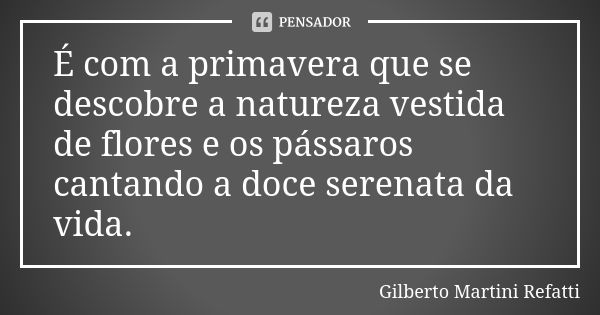 É com a primavera que se descobre a natureza vestida de flores e os pássaros cantando a doce serenata da vida.... Frase de Gilberto Martini Refatti.