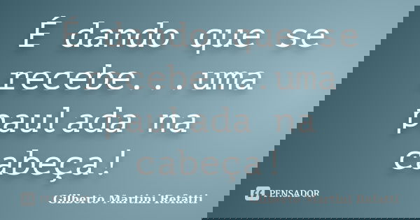 É dando que se recebe...uma paulada na cabeça!... Frase de Gilberto Martini Refatti..