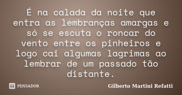 É na calada da noite que entra as lembranças amargas e só se escuta o roncar do vento entre os pinheiros e logo cai algumas lagrimas ao lembrar de um passado tã... Frase de Gilberto Martini Refatti.