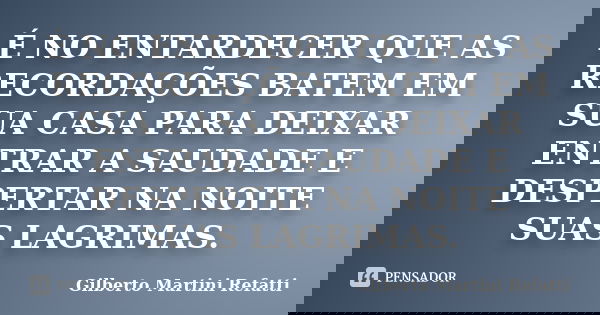 É NO ENTARDECER QUE AS RECORDAÇÕES BATEM EM SUA CASA PARA DEIXAR ENTRAR A SAUDADE E DESPERTAR NA NOITE SUAS LAGRIMAS.... Frase de Gilberto Martini Refatti.
