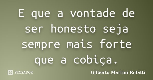 E que a vontade de ser honesto seja sempre mais forte que a cobiça.... Frase de Gilberto Martini Refatti.