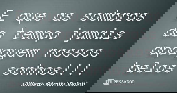E que as sombras do tempo jamais apaguem nossos belos sonhos!!!... Frase de Gilberto Martini Refatti.