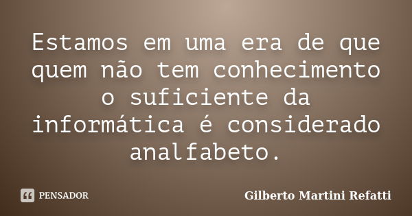 Estamos em uma era de que quem não tem conhecimento o suficiente da informática é considerado analfabeto.... Frase de Gilberto Martini Refatti..