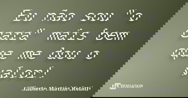 Eu não sou "o cara" mais bem que me dou o valor!... Frase de Gilberto Martini Refatti..