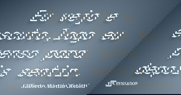 Eu vejo e escuto,logo eu penso para depois sentir.... Frase de Gilberto Martini Refatti..