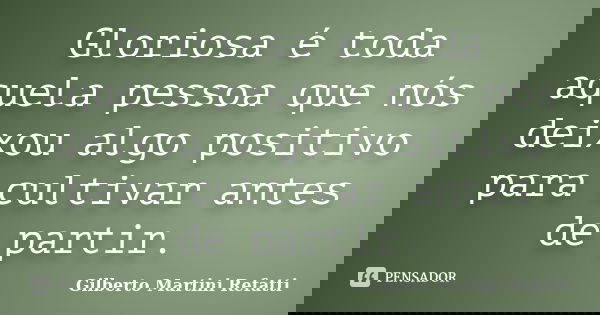 Gloriosa é toda aquela pessoa que nós deixou algo positivo para cultivar antes de partir.... Frase de Gilberto Martini Refatti.