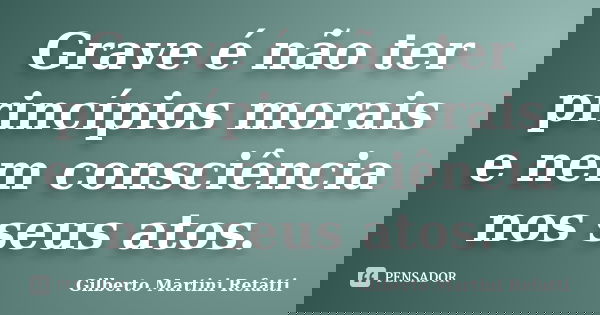 Grave é não ter princípios morais e nem consciência nos seus atos.... Frase de Gilberto Martini Refatti..