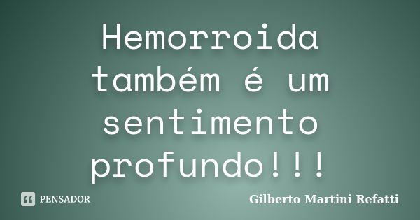 Hemorroida também é um sentimento profundo!!!... Frase de Gilberto Martini Refatti..