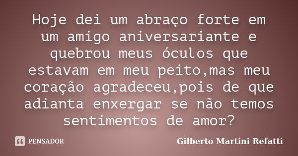 Hoje dei um abraço forte em um amigo aniversariante e quebrou meus óculos que estavam em meu peito,mas meu coração agradeceu,pois de que adianta enxergar se não... Frase de Gilberto Martini Refatti.