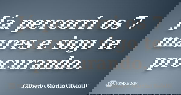 Já percorri os 7 mares e sigo te procurando.... Frase de Gilberto Martini Refatti..
