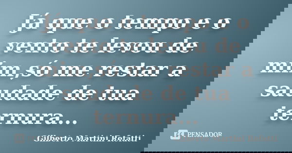 Já que o tempo e o vento te levou de mim,só me restar a saudade de tua ternura...... Frase de Gilberto Martini Refatti.