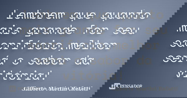 Lembrem que quanto mais grande for seu sacrifício,melhor será o sabor da vitória!... Frase de Gilberto Martini Refatti..