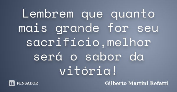 Lembrem que quanto mais grande for seu sacrifício,melhor será o sabor da vitória!... Frase de Gilberto Martini Refatti..