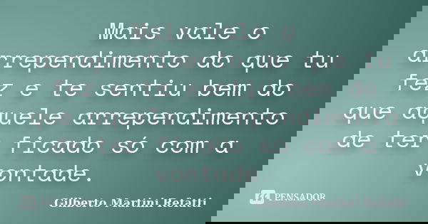 Mais vale o arrependimento do que tu fez e te sentiu bem do que aquele arrependimento de ter ficado só com a vontade.... Frase de Gilberto Martini Refatti.