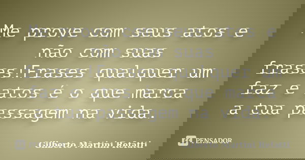 Me prove com seus atos e não com suas frases!Frases qualquer um faz e atos é o que marca a tua passagem na vida.... Frase de Gilberto Martini Refatti.