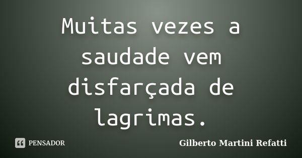 Muitas vezes a saudade vem disfarçada de lagrimas.... Frase de Gilberto Martini Refatti.