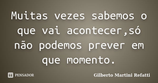 Muitas vezes sabemos o que vai acontecer,só não podemos prever em que momento.... Frase de Gilberto Martini Refatti..