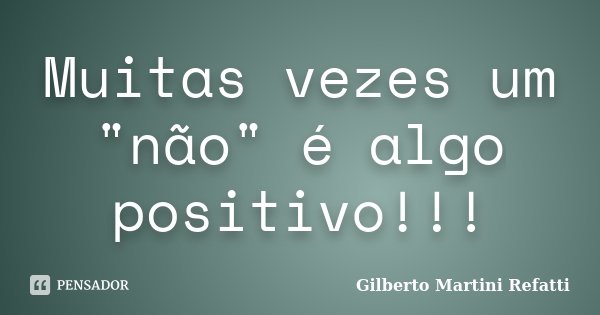 Muitas vezes um "não" é algo positivo!!!... Frase de Gilberto Martini Refatti..