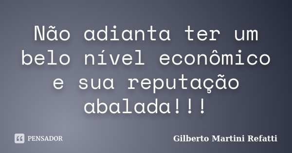Não adianta ter um belo nível econômico e sua reputação abalada!!!... Frase de Gilberto Martini Refatti..