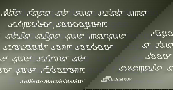 Não faça de sua vida uma simples passagem. Faça dela algo que marque a tua cruzada com coisas boas e que sirva de exemplo aos que ficarem.... Frase de Gilberto Martini Refatti..