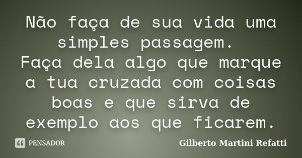 Não faça de sua vida uma simples passagem. Faça dela algo que marque a tua cruzada com coisas boas e que sirva de exemplo aos que ficarem.... Frase de Gilberto Martini Refatti..