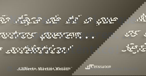 Não faça de ti o que os outros querem... Seja autêntico!... Frase de Gilberto Martini Refatti.